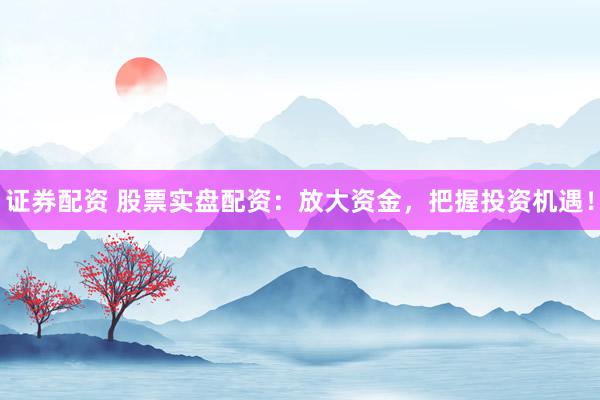证券配资 股票实盘配资：放大资金，把握投资机遇！