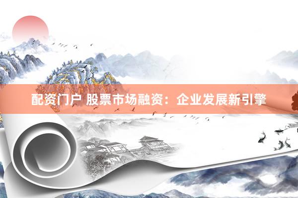 配资门户 股票市场融资：企业发展新引擎
