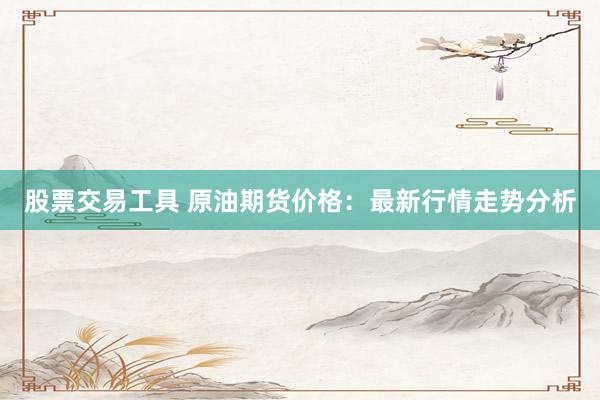 股票交易工具 原油期货价格：最新行情走势分析