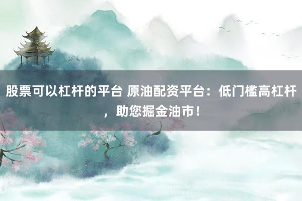 股票可以杠杆的平台 原油配资平台：低门槛高杠杆，助您掘金油市！