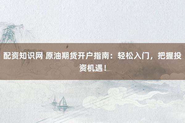 配资知识网 原油期货开户指南：轻松入门，把握投资机遇！