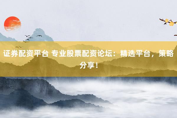 证券配资平台 专业股票配资论坛：精选平台，策略分享！