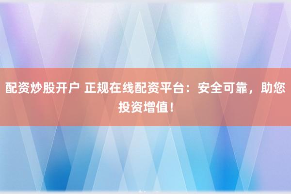 配资炒股开户 正规在线配资平台：安全可靠，助您投资增值！