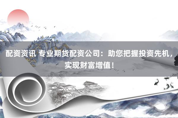 配资资讯 专业期货配资公司：助您把握投资先机，实现财富增值！