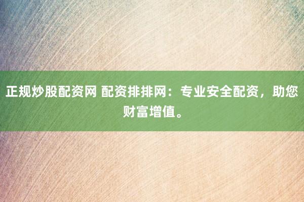 正规炒股配资网 配资排排网：专业安全配资，助您财富增值。