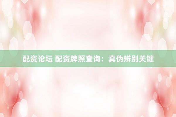 配资论坛 配资牌照查询：真伪辨别关键
