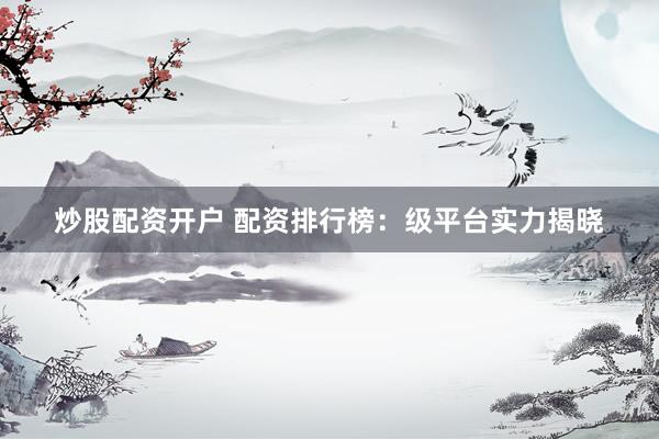 炒股配资开户 配资排行榜：级平台实力揭晓