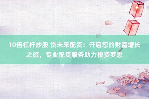 10倍杠杆炒股 贷未来配资：开启您的财富增长之旅，专业配资服务助力投资梦想