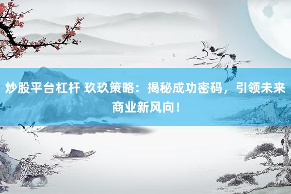 炒股平台杠杆 玖玖策略：揭秘成功密码，引领未来商业新风向！