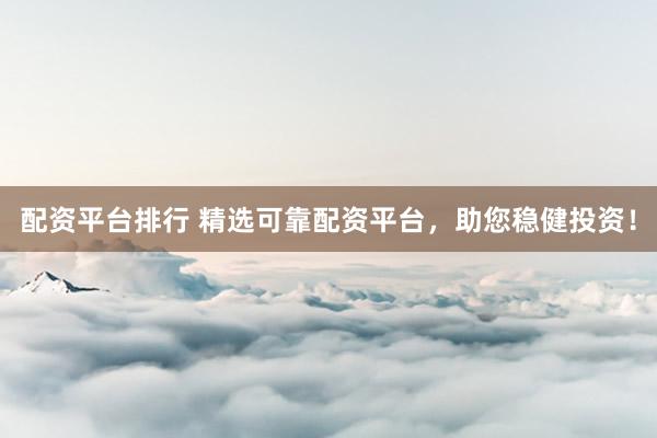 配资平台排行 精选可靠配资平台，助您稳健投资！