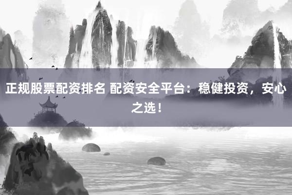 正规股票配资排名 配资安全平台：稳健投资，安心之选！