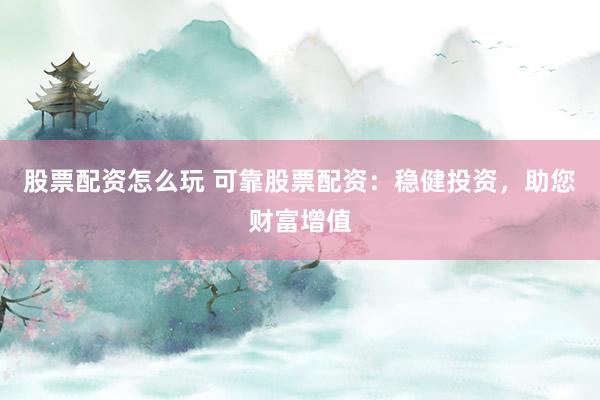 股票配资怎么玩 可靠股票配资：稳健投资，助您财富增值