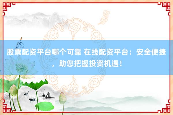 股票配资平台哪个可靠 在线配资平台：安全便捷，助您把握投资机遇！