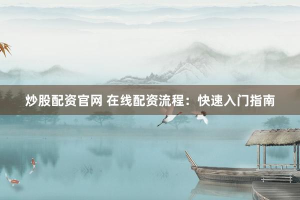 炒股配资官网 在线配资流程：快速入门指南