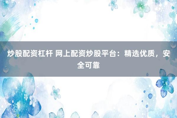 炒股配资杠杆 网上配资炒股平台：精选优质，安全可靠