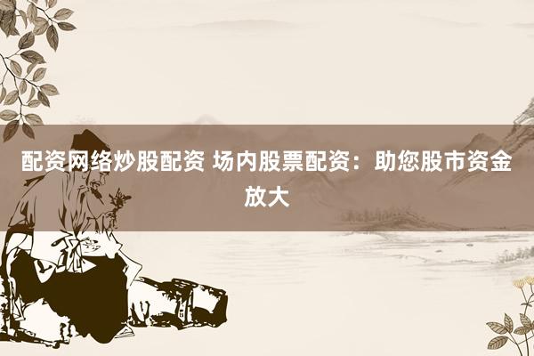 配资网络炒股配资 场内股票配资：助您股市资金放大