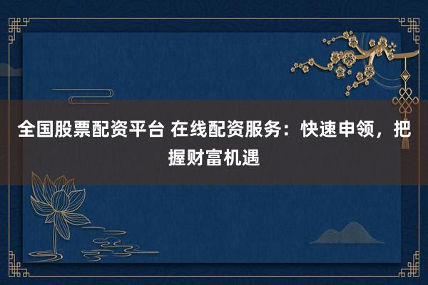 全国股票配资平台 在线配资服务：快速申领，把握财富机遇