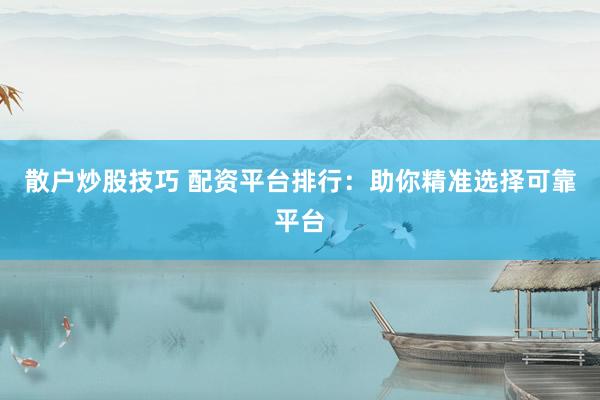 散户炒股技巧 配资平台排行：助你精准选择可靠平台