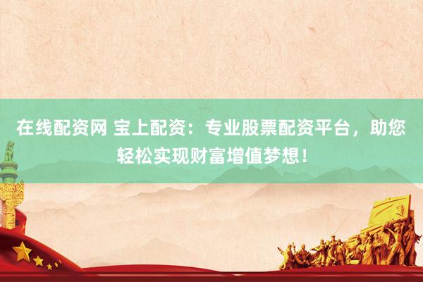 在线配资网 宝上配资：专业股票配资平台，助您轻松实现财富增值梦想！