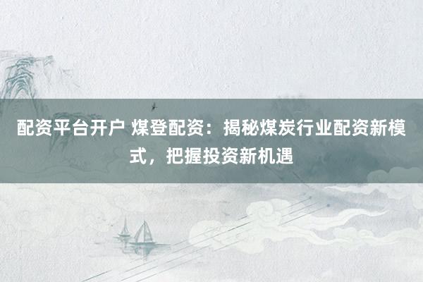 配资平台开户 煤登配资：揭秘煤炭行业配资新模式，把握投资新机遇