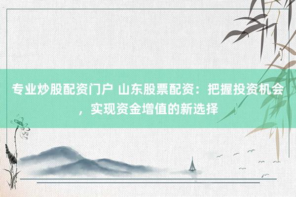 专业炒股配资门户 山东股票配资：把握投资机会，实现资金增值的新选择