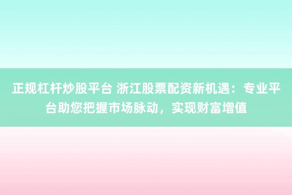 正规杠杆炒股平台 浙江股票配资新机遇：专业平台助您把握市场脉动，实现财富增值