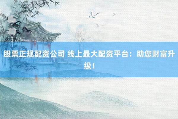 股票正规配资公司 线上最大配资平台：助您财富升级！