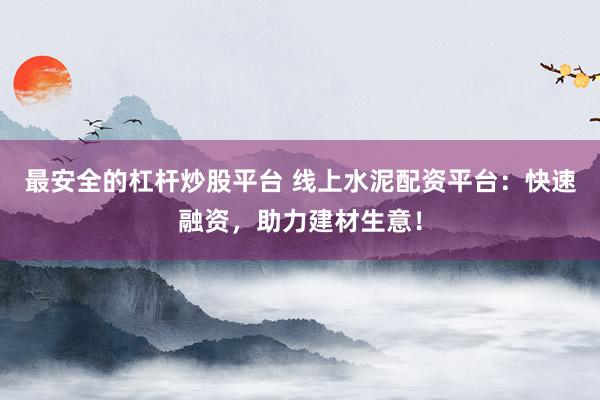 最安全的杠杆炒股平台 线上水泥配资平台：快速融资，助力建材生意！