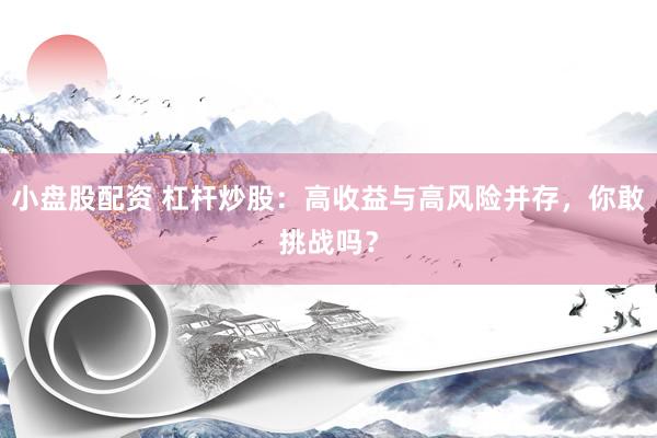 小盘股配资 杠杆炒股：高收益与高风险并存，你敢挑战吗？