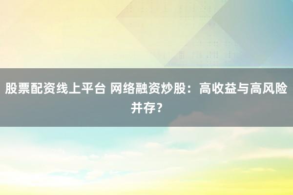 股票配资线上平台 网络融资炒股：高收益与高风险并存？