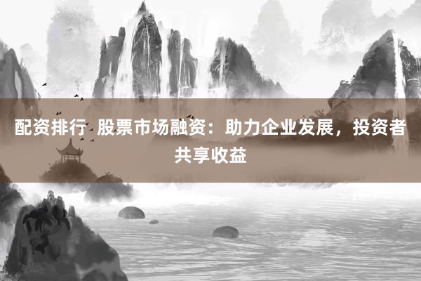 配资排行  股票市场融资：助力企业发展，投资者共享收益
