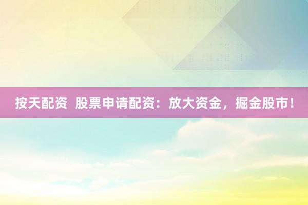 按天配资  股票申请配资：放大资金，掘金股市！