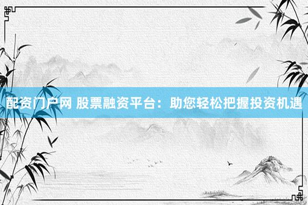配资门户网 股票融资平台：助您轻松把握投资机遇