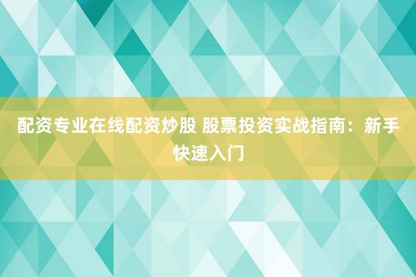 配资专业在线配资炒股 股票投资实战指南：新手快速入门