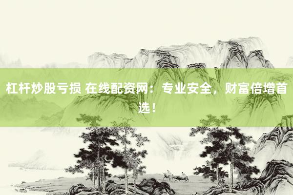 杠杆炒股亏损 在线配资网：专业安全，财富倍增首选！