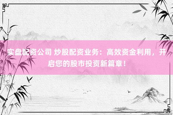 实盘配资公司 炒股配资业务：高效资金利用，开启您的股市投资新篇章！