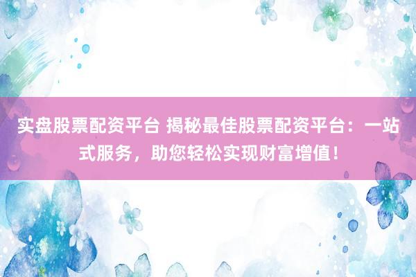 实盘股票配资平台 揭秘最佳股票配资平台：一站式服务，助您轻松实现财富增值！