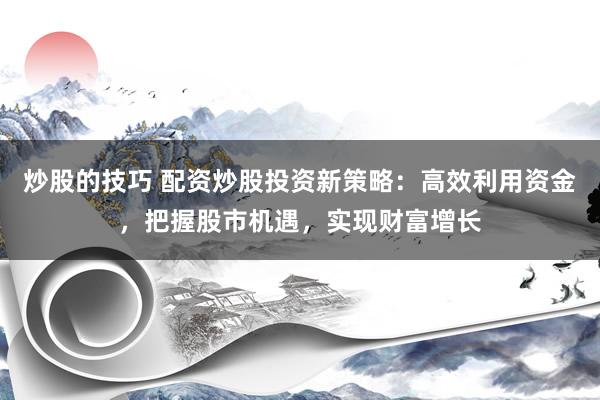 炒股的技巧 配资炒股投资新策略：高效利用资金，把握股市机遇，实现财富增长