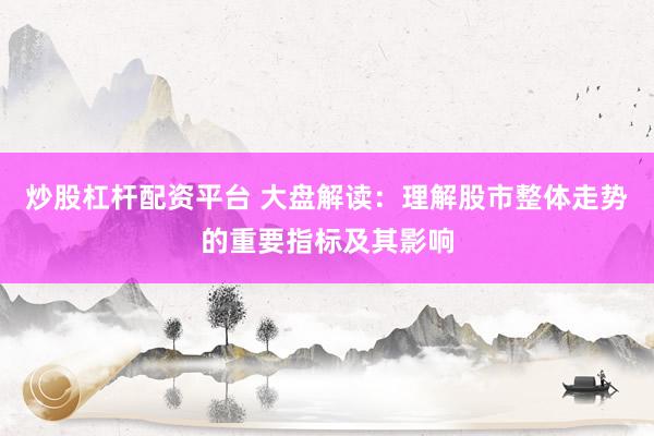 炒股杠杆配资平台 大盘解读：理解股市整体走势的重要指标及其影响