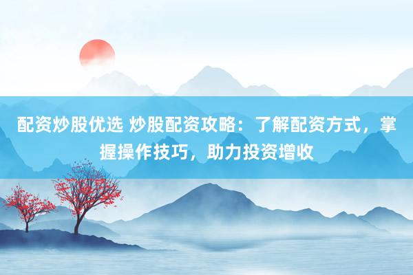 配资炒股优选 炒股配资攻略：了解配资方式，掌握操作技巧，助力投资增收