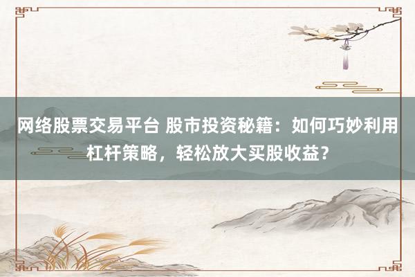网络股票交易平台 股市投资秘籍：如何巧妙利用杠杆策略，轻松放大买股收益？