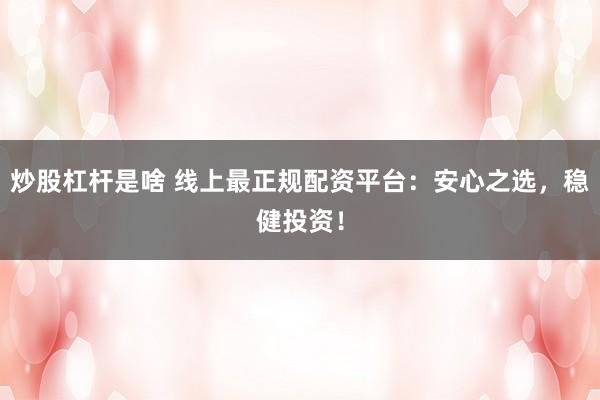 炒股杠杆是啥 线上最正规配资平台：安心之选，稳健投资！