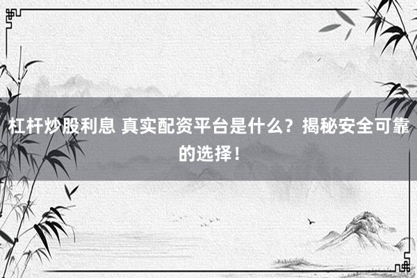 杠杆炒股利息 真实配资平台是什么？揭秘安全可靠的选择！