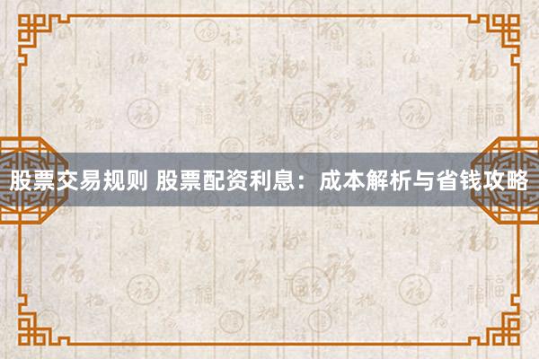 股票交易规则 股票配资利息：成本解析与省钱攻略