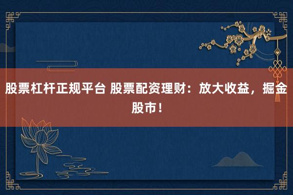 股票杠杆正规平台 股票配资理财：放大收益，掘金股市！