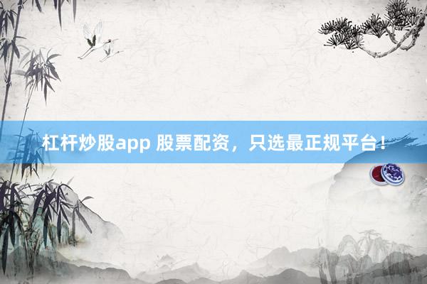 杠杆炒股app 股票配资，只选最正规平台！