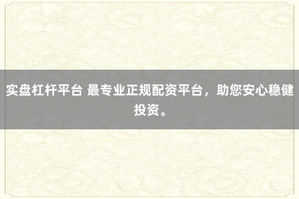 实盘杠杆平台 最专业正规配资平台，助您安心稳健投资。