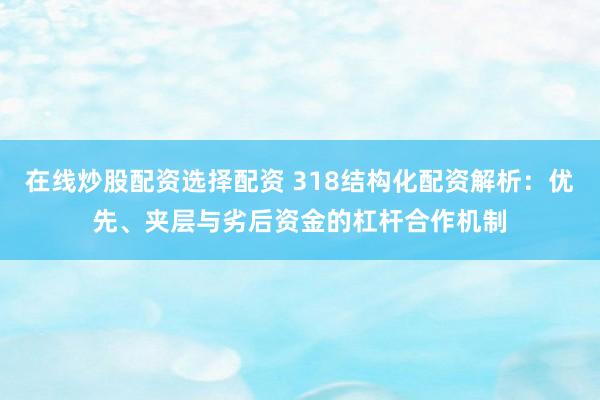 在线炒股配资选择配资 318结构化配资解析：优先、夹层与劣后资金的杠杆合作机制