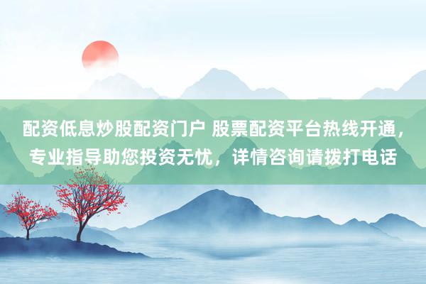 配资低息炒股配资门户 股票配资平台热线开通，专业指导助您投资无忧，详情咨询请拨打电话
