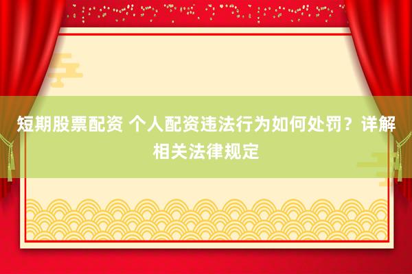 短期股票配资 个人配资违法行为如何处罚？详解相关法律规定